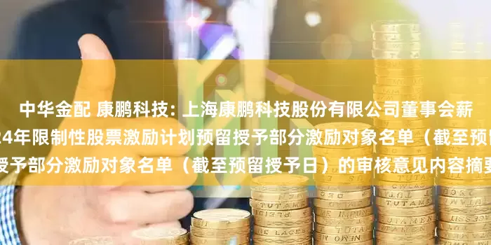 中华金配 康鹏科技: 上海康鹏科技股份有限公司董事会薪酬与考核委员会关于公司2024年限制性股票激励计划预留授予部分激励对象名单（截至预留授予日）的审核意见内容摘要