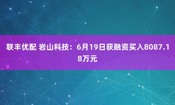 联丰优配 岩山科技：6月19日获融资买入8087.18万元