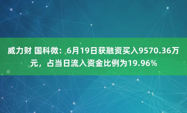 威力财 国科微：6月19日获融资买入9570.36万元，占当日流入资金比例为19.96%