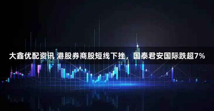 大鑫优配资讯 港股券商股短线下挫，国泰君安国际跌超7%