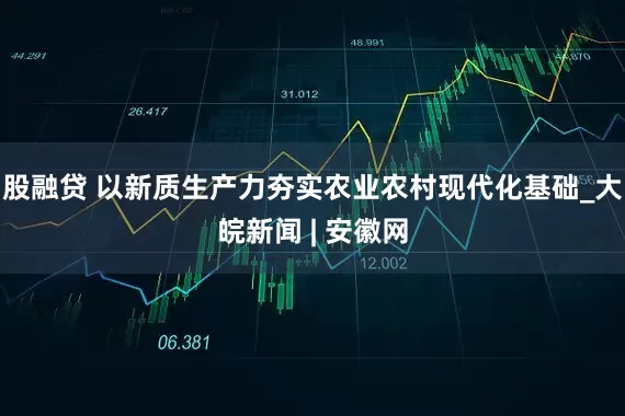 股融贷 以新质生产力夯实农业农村现代化基础_大皖新闻 | 安徽网