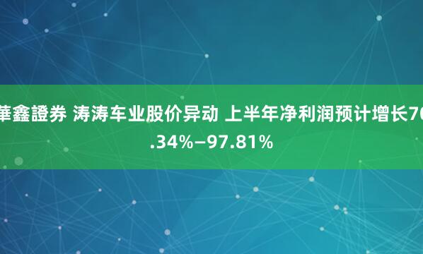 華鑫證券 涛涛车业股价异动 上半年净利润预计增长70.34%—97.81%