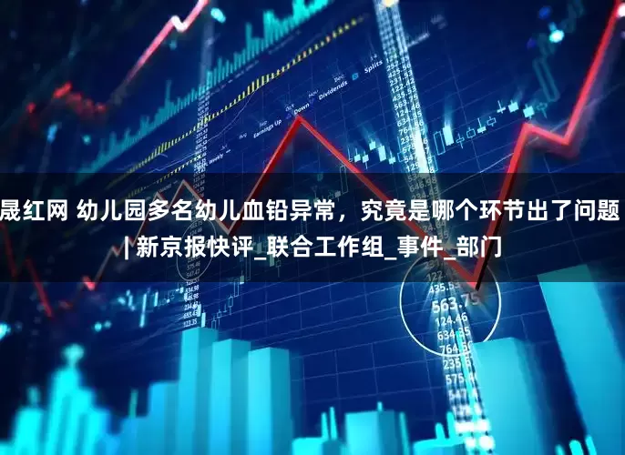 晟红网 幼儿园多名幼儿血铅异常，究竟是哪个环节出了问题 | 新京报快评_联合工作组_事件_部门