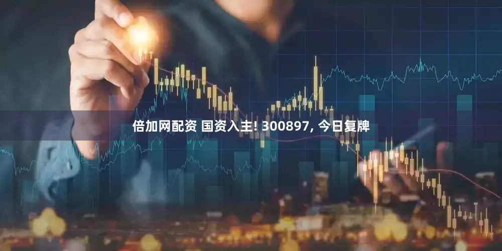 倍加网配资 国资入主! 300897, 今日复牌