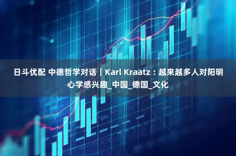 日斗优配 中德哲学对话｜Karl Kraatz : 越来越多人对阳明心学感兴趣_中国_德国_文化