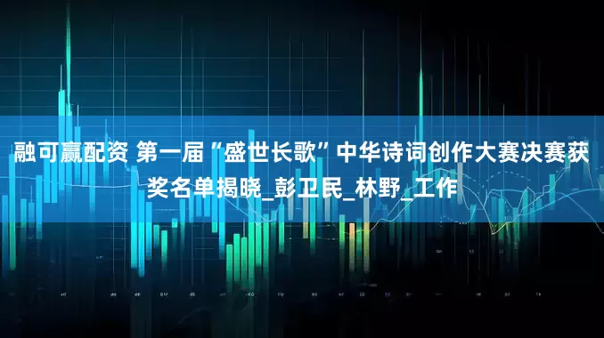 融可赢配资 第一届“盛世长歌”中华诗词创作大赛决赛获奖名单揭晓_彭卫民_林野_工作
