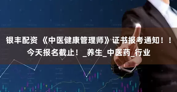 银丰配资 《中医健康管理师》证书报考通知！！今天报名截止！_养生_中医药_行业