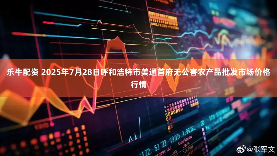 乐牛配资 2025年7月28日呼和浩特市美通首府无公害农产品批发市场价格行情