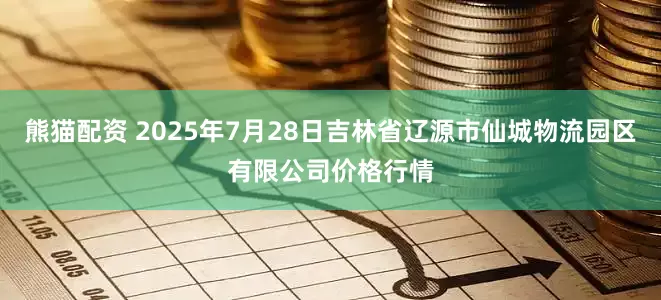 熊猫配资 2025年7月28日吉林省辽源市仙城物流园区有限公司价格行情