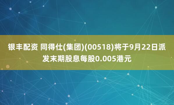 银丰配资 同得仕(集团)(00518)将于9月22日派发末期股息每股0.005港元
