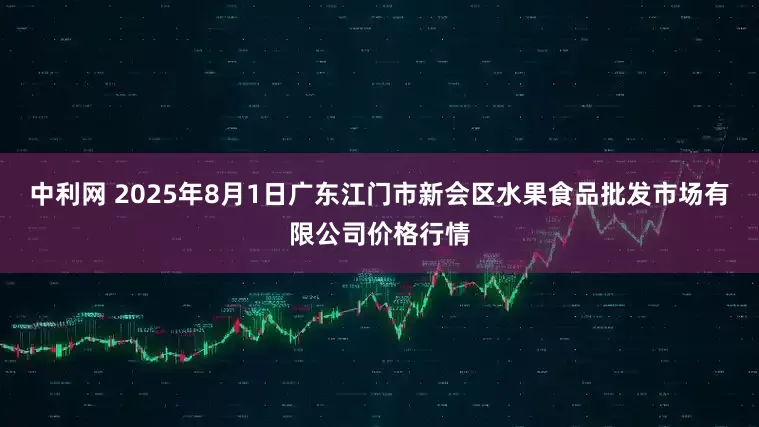 中利网 2025年8月1日广东江门市新会区水果食品批发市场有限公司价格行情
