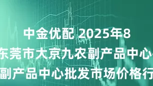 中金优配 2025年8月1日广东东莞市大京九农副产品中心批发市场价格行情