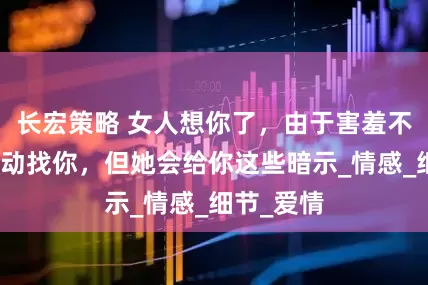 长宏策略 女人想你了，由于害羞不好意思主动找你，但她会给你这些暗示_情感_细节_爱情