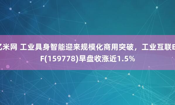 亿米网 工业具身智能迎来规模化商用突破，工业互联ETF(159778)早盘收涨近1.5%