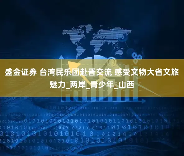 盛金证券 台湾民乐团赴晋交流 感受文物大省文旅魅力_两岸_青少年_山西