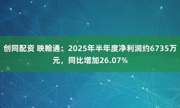 创同配资 映翰通:2025年半年度净利润约6735万元,同比增加26.07%