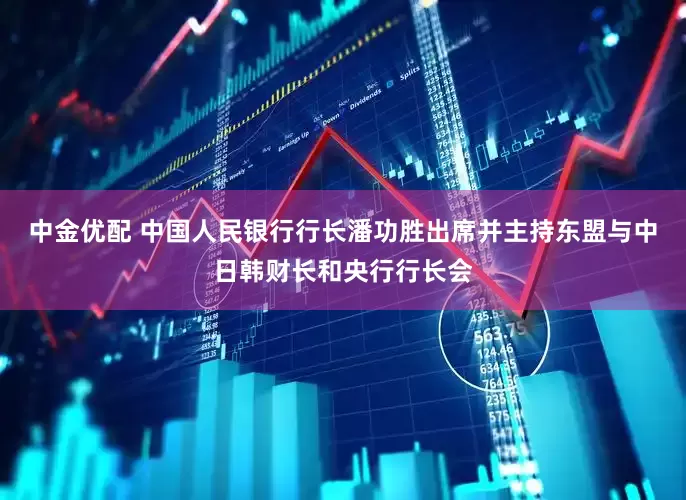 中金优配 中国人民银行行长潘功胜出席并主持东盟与中日韩财长和央行行长会
