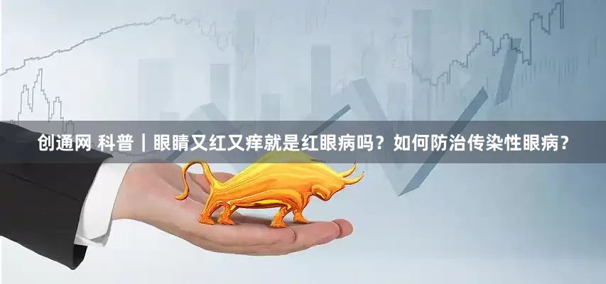 创通网 科普｜眼睛又红又痒就是红眼病吗？如何防治传染性眼病？