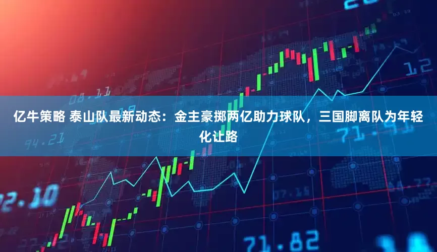 亿牛策略 泰山队最新动态：金主豪掷两亿助力球队，三国脚离队为年轻化让路