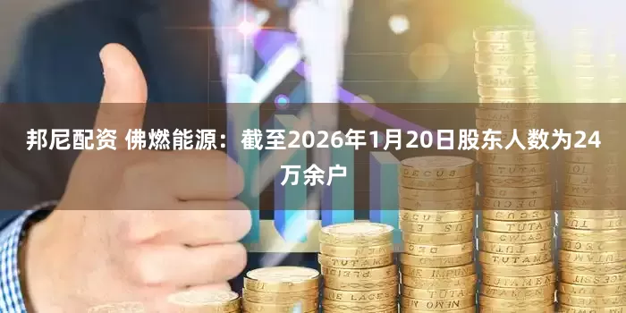 邦尼配资 佛燃能源：截至2026年1月20日股东人数为24万余户