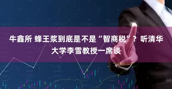 牛鑫所 蜂王浆到底是不是“智商税”？听清华大学李雪教授一席谈