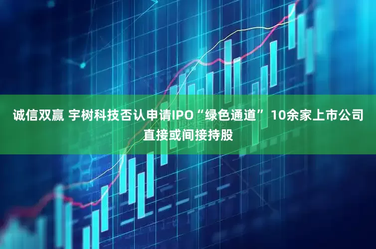 诚信双赢 宇树科技否认申请IPO“绿色通道” 10余家上市公司直接或间接持股