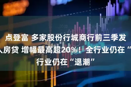 点登富 多家股份行城商行前三季发力个人房贷 增幅最高超20%！全行业仍在“退潮”
