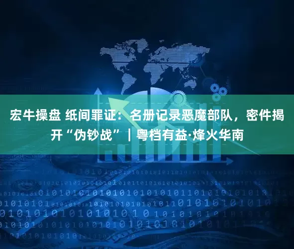 宏牛操盘 纸间罪证：名册记录恶魔部队，密件揭开“伪钞战”｜粤档有益·烽火华南