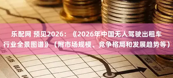 乐配网 预见2026：《2026年中国无人驾驶出租车行业全景图谱》（附市场规模、竞争格局和发展趋势等）