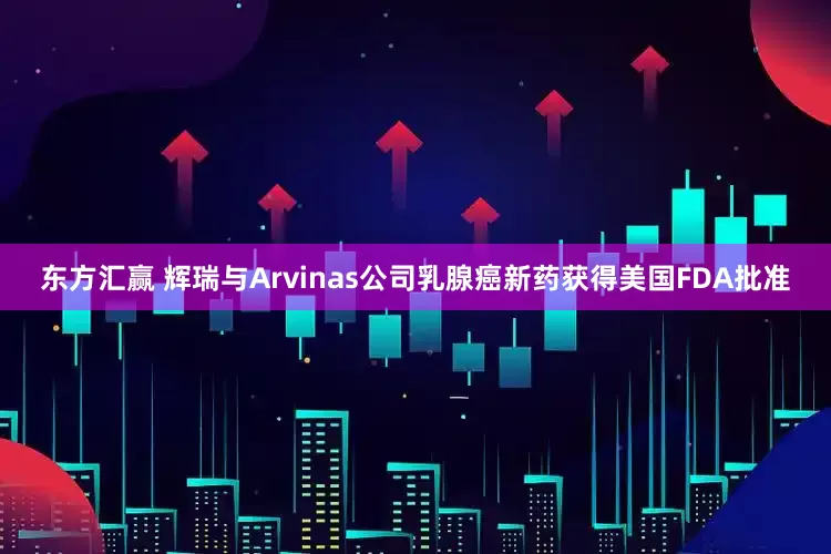 东方汇赢 辉瑞与Arvinas公司乳腺癌新药获得美国FDA批准